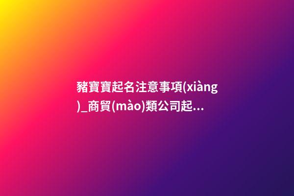 豬寶寶起名注意事項(xiàng)_商貿(mào)類公司起名注意事項(xiàng) 必看-第1張-公司起名-玄機(jī)派